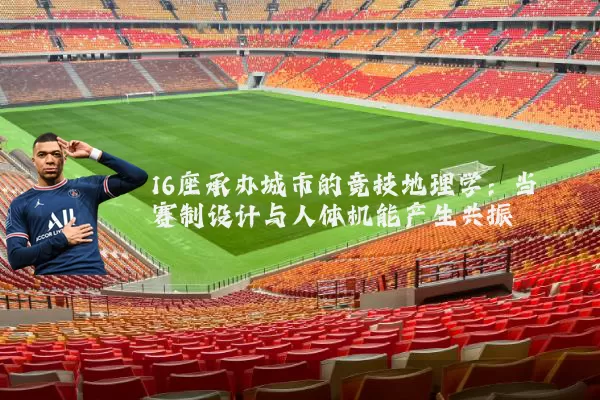 16座承办城市的竞技地理学:当赛制设计与人体机能产生共振