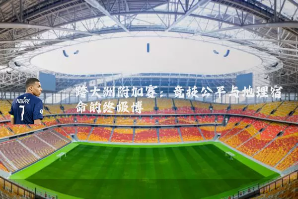 跨大洲附加赛:竞技公平与地理宿命的终极博弈