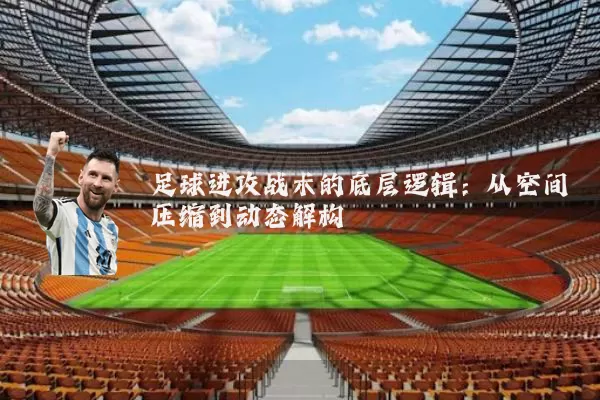 足球进攻战术的底层逻辑:从空间压缩到动态解构