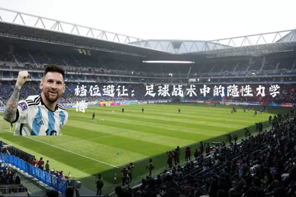 档位避让:足球战术中的隐性力学博弈