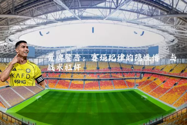 黄牌警告:赛场纪律的隐性博弈与战术杠杆
