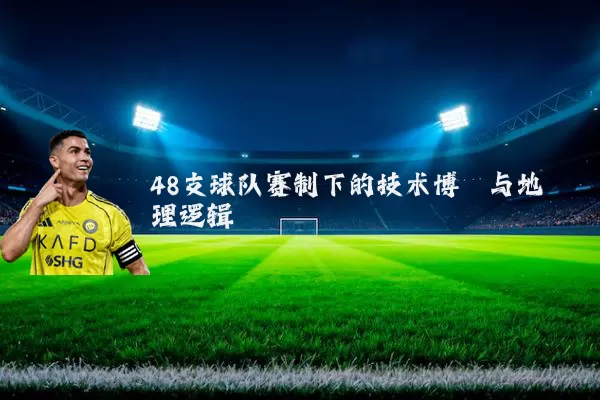 48支球队赛制下的技术博弈与地理逻辑