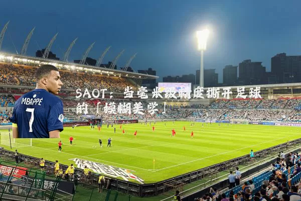 SAOT:当毫米级精度撕开足球的「模糊美学」