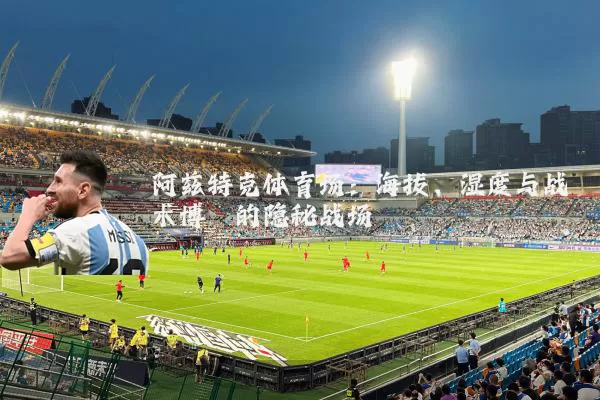 阿兹特克体育场：海拔、湿度与战术博弈的隐秘战场