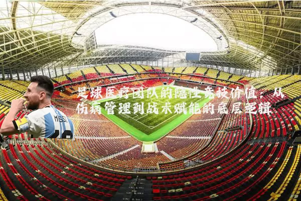 足球医疗团队的隐性竞技价值:从伤病管理到战术赋能的底层逻辑