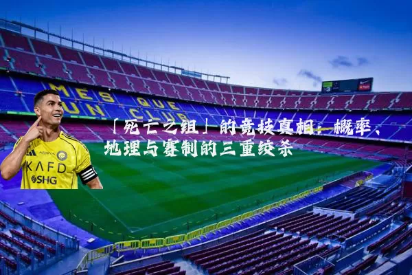 「死亡之组」的竞技真相:概率、地理与赛制的三重绞杀