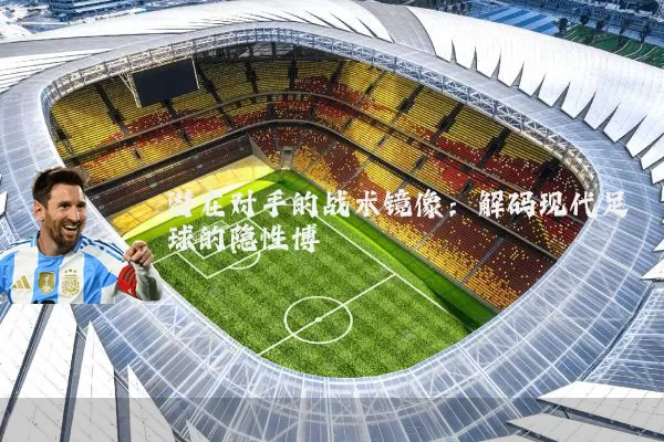 潜在对手的战术镜像:解码现代足球的隐性博弈