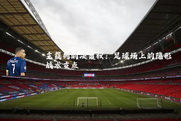 主裁判的决策权:足球场上的隐形战术支点